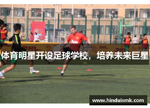 体育明星开设足球学校，培养未来巨星